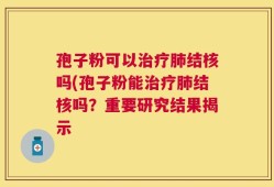 孢子粉可以治疗肺结核吗(孢子粉能治疗肺结核吗？重要研究结果揭示