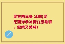 灵芝西洋参 冰糖(灵芝西洋参冰糖口感独特，健康又美味)