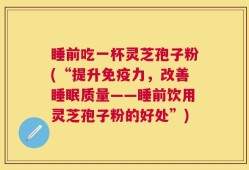 睡前吃一杯灵芝孢子粉(“提升免疫力，改善睡眠质量——睡前饮用灵芝孢子粉的好处”)