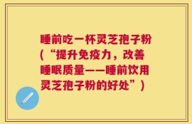 睡前吃一杯灵芝孢子粉(“提升免疫力，改善睡眠质量——睡前饮用灵芝孢子粉的好处”)