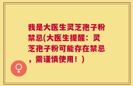 我是大医生灵芝孢子粉禁忌(大医生提醒：灵芝孢子粉可能存在禁忌，需谨慎使用！)