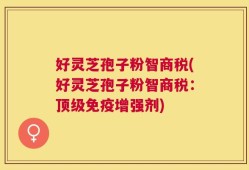 好灵芝孢子粉智商税(好灵芝孢子粉智商税：顶级免疫增强剂)