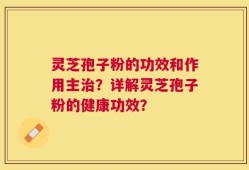 灵芝孢子粉的功效和作用主治？详解灵芝孢子粉的健康功效？