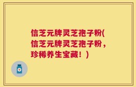 信芝元牌灵芝孢子粉(信芝元牌灵芝孢子粉，珍稀养生宝藏！)