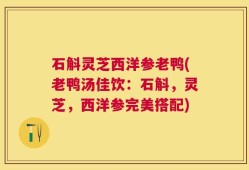石斛灵芝西洋参老鸭(老鸭汤佳饮：石斛，灵芝，西洋参完美搭配)