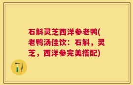 石斛灵芝西洋参老鸭(老鸭汤佳饮：石斛，灵芝，西洋参完美搭配)