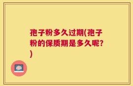 孢子粉多久过期(孢子粉的保质期是多久呢？)