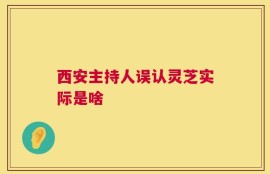 西安主持人误认灵芝实际是啥