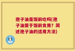 孢子油是饭前吃吗(孢子油需于饭前食用？简述孢子油的适用方法)