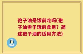 孢子油是饭前吃吗(孢子油需于饭前食用？简述孢子油的适用方法)