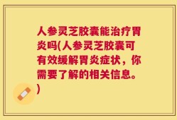 人参灵芝胶囊能治疗胃炎吗(人参灵芝胶囊可有效缓解胃炎症状，你需要了解的相关信息。)
