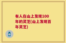 有人在山上发现100年的灵芝(山上发现百年灵芝)