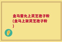 盒马雷允上灵芝孢子粉(盒马上架灵芝孢子粉)