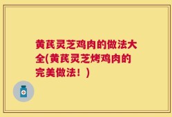黄芪灵芝鸡肉的做法大全(黄芪灵芝烤鸡肉的完美做法！)