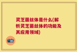 灵芝菌丝体是什么(解析灵芝菌丝体的功能及其应用领域)