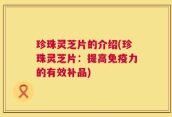 珍珠灵芝片的介绍(珍珠灵芝片：提高免疫力的有效补品)