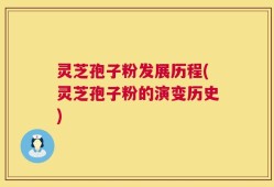 灵芝孢子粉发展历程(灵芝孢子粉的演变历史)