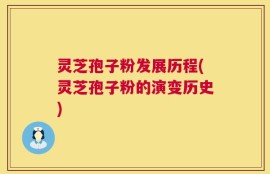 灵芝孢子粉发展历程(灵芝孢子粉的演变历史)