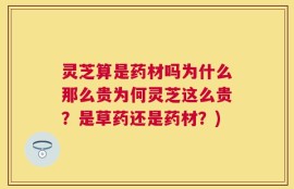 灵芝算是药材吗为什么那么贵为何灵芝这么贵？是草药还是药材？)