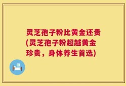 灵芝孢子粉比黄金还贵(灵芝孢子粉超越黄金珍贵，身体养生首选)