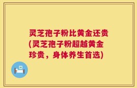 灵芝孢子粉比黄金还贵(灵芝孢子粉超越黄金珍贵，身体养生首选)