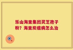 乐山海棠集团灵芝孢子粉？海棠炭疽病怎么治
