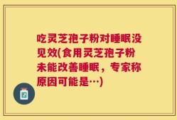 吃灵芝孢子粉对睡眠没见效(食用灵芝孢子粉未能改善睡眠，专家称原因可能是…)