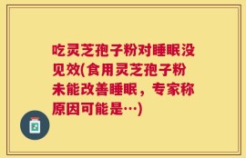 吃灵芝孢子粉对睡眠没见效(食用灵芝孢子粉未能改善睡眠，专家称原因可能是…)