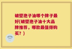 破壁孢子油哪个牌子最好(破壁孢子油十大品牌推荐，哪款最值得购买？)