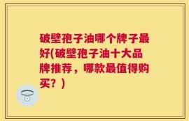 破壁孢子油哪个牌子最好(破壁孢子油十大品牌推荐，哪款最值得购买？)