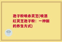 孢子粉喷赤灵芝(喷洒红灵芝孢子粉：一种新的养生方式)