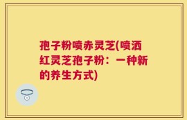 孢子粉喷赤灵芝(喷洒红灵芝孢子粉：一种新的养生方式)