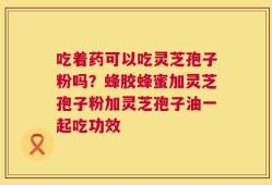 吃着药可以吃灵芝孢子粉吗？蜂胶蜂蜜加灵芝孢子粉加灵芝孢子油一起吃功效