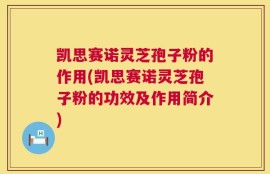 凯思赛诺灵芝孢子粉的作用(凯思赛诺灵芝孢子粉的功效及作用简介)