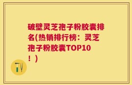 破壁灵芝孢子粉胶囊排名(热销排行榜：灵芝孢子粉胶囊TOP10！)