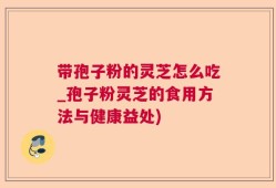 带孢子粉的灵芝怎么吃_孢子粉灵芝的食用方法与健康益处)