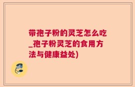 带孢子粉的灵芝怎么吃_孢子粉灵芝的食用方法与健康益处)