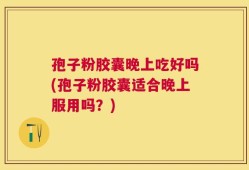 孢子粉胶囊晚上吃好吗(孢子粉胶囊适合晚上服用吗？)