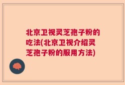 北京卫视灵芝孢子粉的吃法(北京卫视介绍灵芝孢子粉的服用方法)