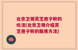 北京卫视灵芝孢子粉的吃法(北京卫视介绍灵芝孢子粉的服用方法)