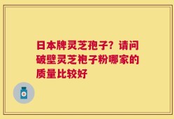 日本牌灵芝孢子？请问破壁灵芝袍子粉哪家的质量比较好
