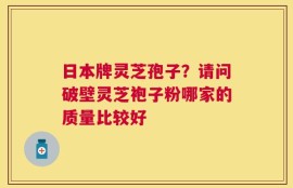 日本牌灵芝孢子？请问破壁灵芝袍子粉哪家的质量比较好