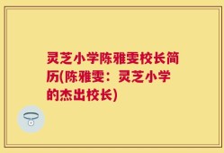 灵芝小学陈雅雯校长简历(陈雅雯：灵芝小学的杰出校长)
