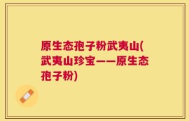 原生态孢子粉武夷山(武夷山珍宝——原生态孢子粉)