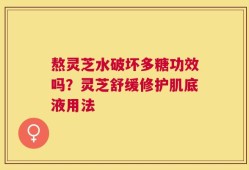 熬灵芝水破坏多糖功效吗？灵芝舒缓修护肌底液用法