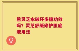 熬灵芝水破坏多糖功效吗？灵芝舒缓修护肌底液用法