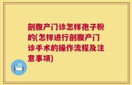 剖腹产门诊怎样孢子粉的(怎样进行剖腹产门诊手术的操作流程及注意事项)