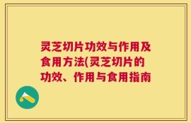 灵芝切片功效与作用及食用方法(灵芝切片的功效、作用与食用指南