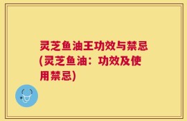 灵芝鱼油王功效与禁忌(灵芝鱼油：功效及使用禁忌)