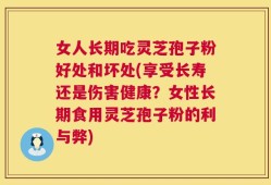 女人长期吃灵芝孢子粉好处和坏处(享受长寿还是伤害健康？女性长期食用灵芝孢子粉的利与弊)